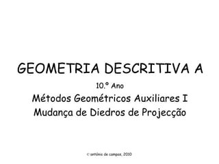 GEOMETRIA DESCRITIVA A
10.º Ano
Métodos Geométricos Auxiliares I
Mudança de Diedros de Projecção
© antónio de campos, 2010
 