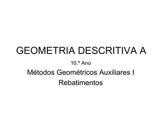 GEOMETRIA DESCRITIVA A
             10.º Ano
 Métodos Geométricos Auxiliares I
         Rebatimentos
 