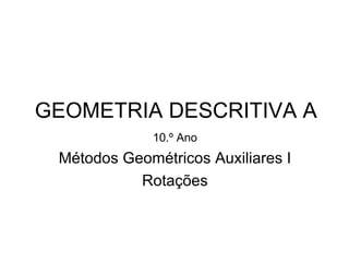 GEOMETRIA DESCRITIVA A
             10.º Ano
 Métodos Geométricos Auxiliares I
           Rotações
 