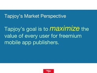 Tapjoy’s Market Perspective
Tapjoy’s goal is to maximize the
value of every user for freemium
mobile app publishers.
 