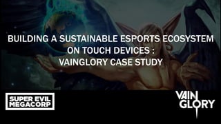 BUILDING A SUSTAINABLE ESPORTS ECOSYSTEM
ON TOUCH DEVICES :
VAINGLORY CASE STUDY
 