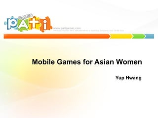 Mobile Games for Asian Women
Yup Hwang
 