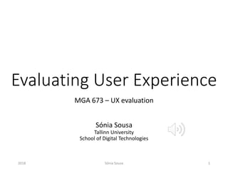Evaluating User Experience
MGA 673 – UX evaluation
Sónia Sousa
Tallinn University
School of Digital Technologies
2018 Sónia Sousa 1
 