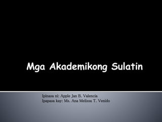 Mga Akademikong Sulatin
Ipinasa ni: Apple Jan B. Valencia
Ipapasa kay: Ms. Ana Melissa T. Venido
 