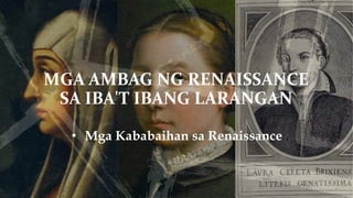 MGA AMBAG NG RENAISSANCE
SA IBA'T IBANG LARANGAN
• Mga Kababaihan sa Renaissance
 