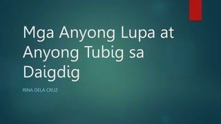 Mga Anyong Lupa at
Anyong Tubig sa
Daigdig
RINA DELA CRUZ
 