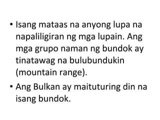 • Isang mataas na anyong lupa na
napaliligiran ng mga lupain. Ang
mga grupo naman ng bundok ay
tinatawag na bulubundukin
(...