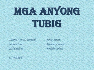 MGA ANYONG
TUBIG
Desiree Ann H. Patacsil Joyce Beroin
Noreen Lim Ronnick Ocampo
Jezl Caldona Rodelio Ciriaco
III-PEACE
 