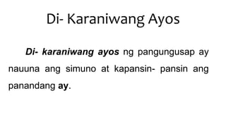 Di- Karaniwang Ayos
Di- karaniwang ayos ng pangungusap ay
nauuna ang simuno at kapansin- pansin ang
panandang ay.
 