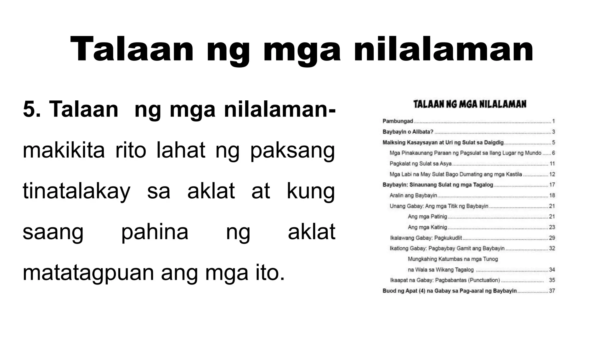 Talaan ng mga nilalaman
5. Talaan ng mga nilalaman-
makikita rito lahat ng paksang
tinatalakay sa aklat at kung
saang pahina ng aklat
matatagpuan ang mga ito.
 