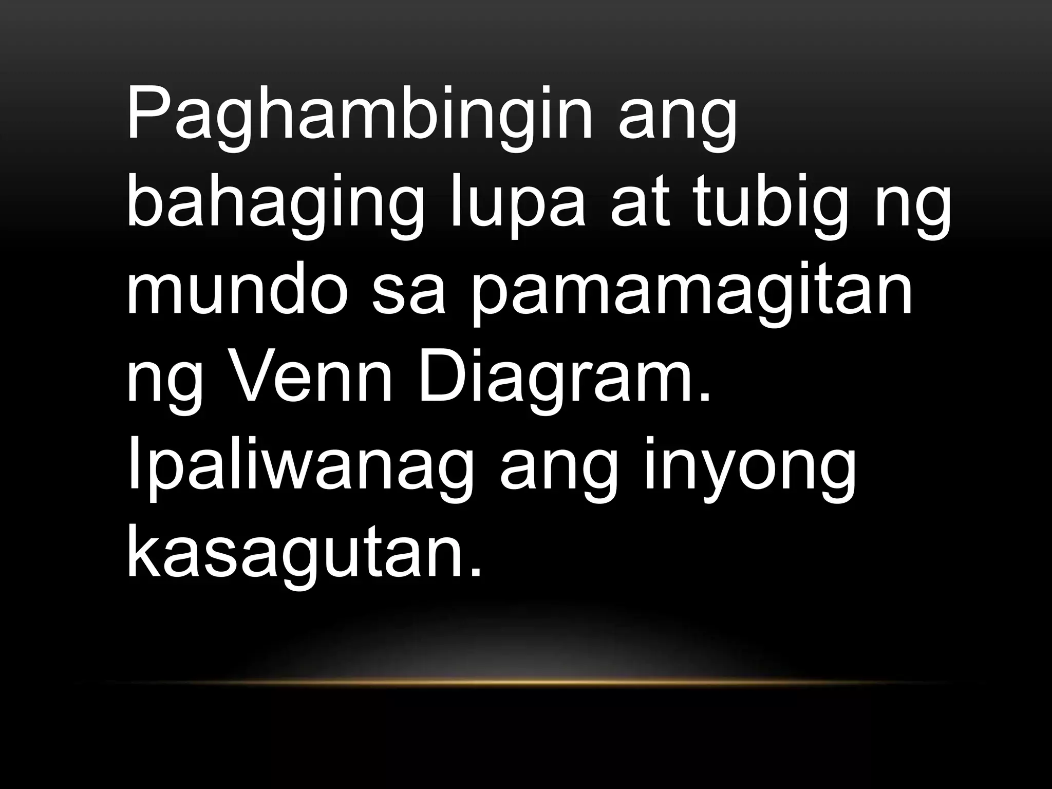 Paghambingin ang
bahaging lupa at tubig ng
mundo sa pamamagitan
ng Venn Diagram.
Ipaliwanag ang inyong
kasagutan.
 