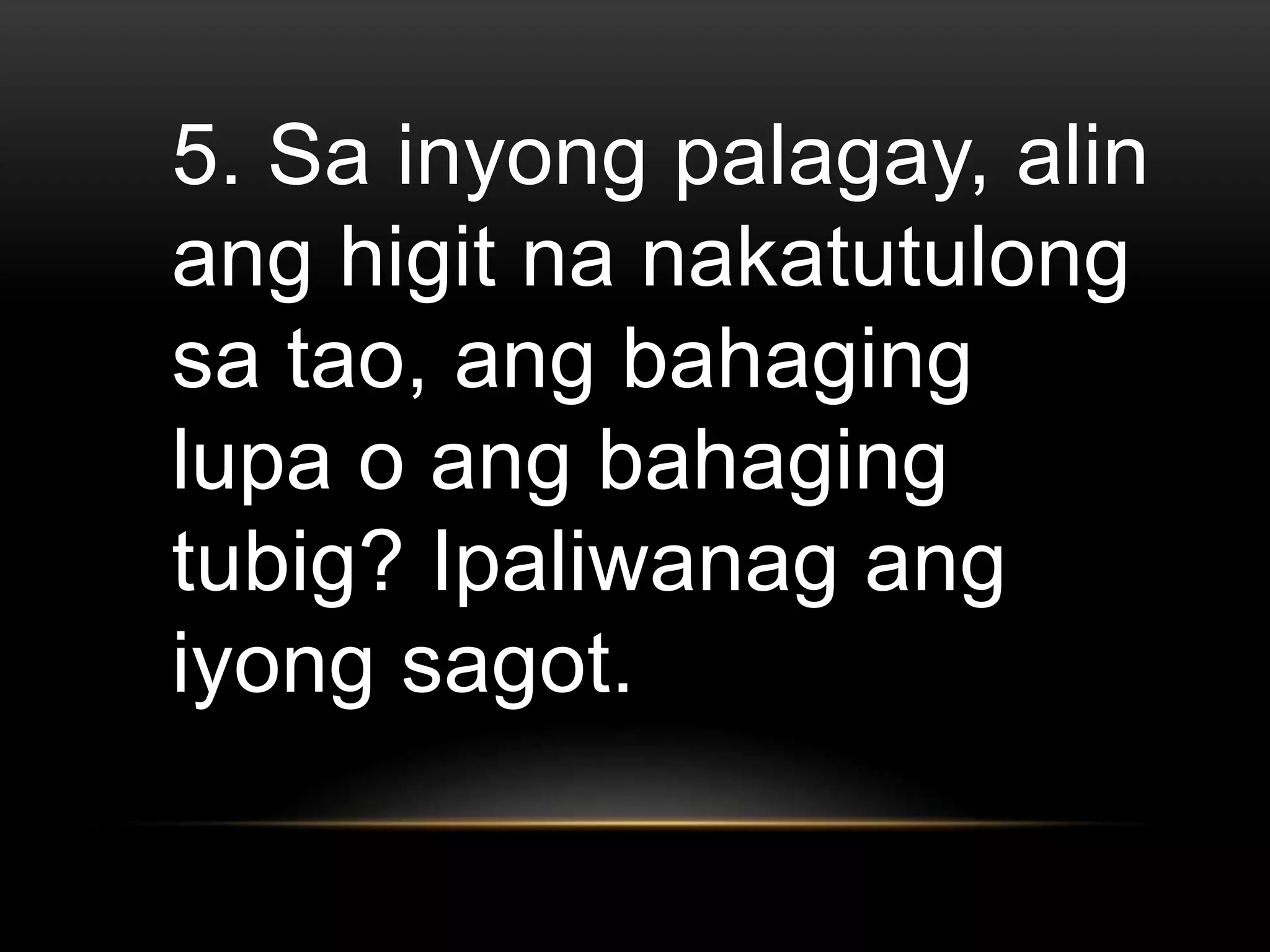 5. Sa inyong palagay, alin
ang higit na nakatutulong
sa tao, ang bahaging
lupa o ang bahaging
tubig? Ipaliwanag ang
iyong sagot.
 
