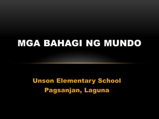 Unson Elementary School
Pagsanjan, Laguna
MGA BAHAGI NG MUNDO
 