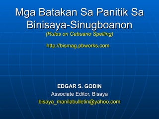 Mga Batakan Sa Panitik Sa Binisaya-Sinugboanon (Rules on Cebuano Spelling) http://bismag.pbworks.com   EDGAR S. GODIN Associate Editor, Bisaya [email_address] 