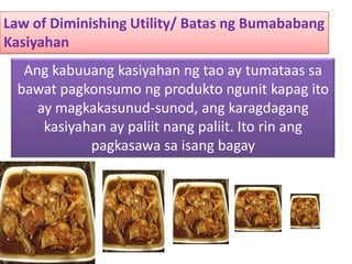 Law of Diminishing Utility/ Batas ngBumababangKasiyahanAngkabuuangkasiyahanngtao ay tumataassabawatpagkonsumongproduktongunitkapagito ay magkakasunud-sunod, angkaragdagangkasiyahan ay paliitnangpaliit. Ito rinangpagkasawasaisangbagay