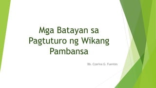 Mga Batayan sa
Pagtuturo ng Wikang
Pambansa
Bb. Czarina G. Fuentes
 