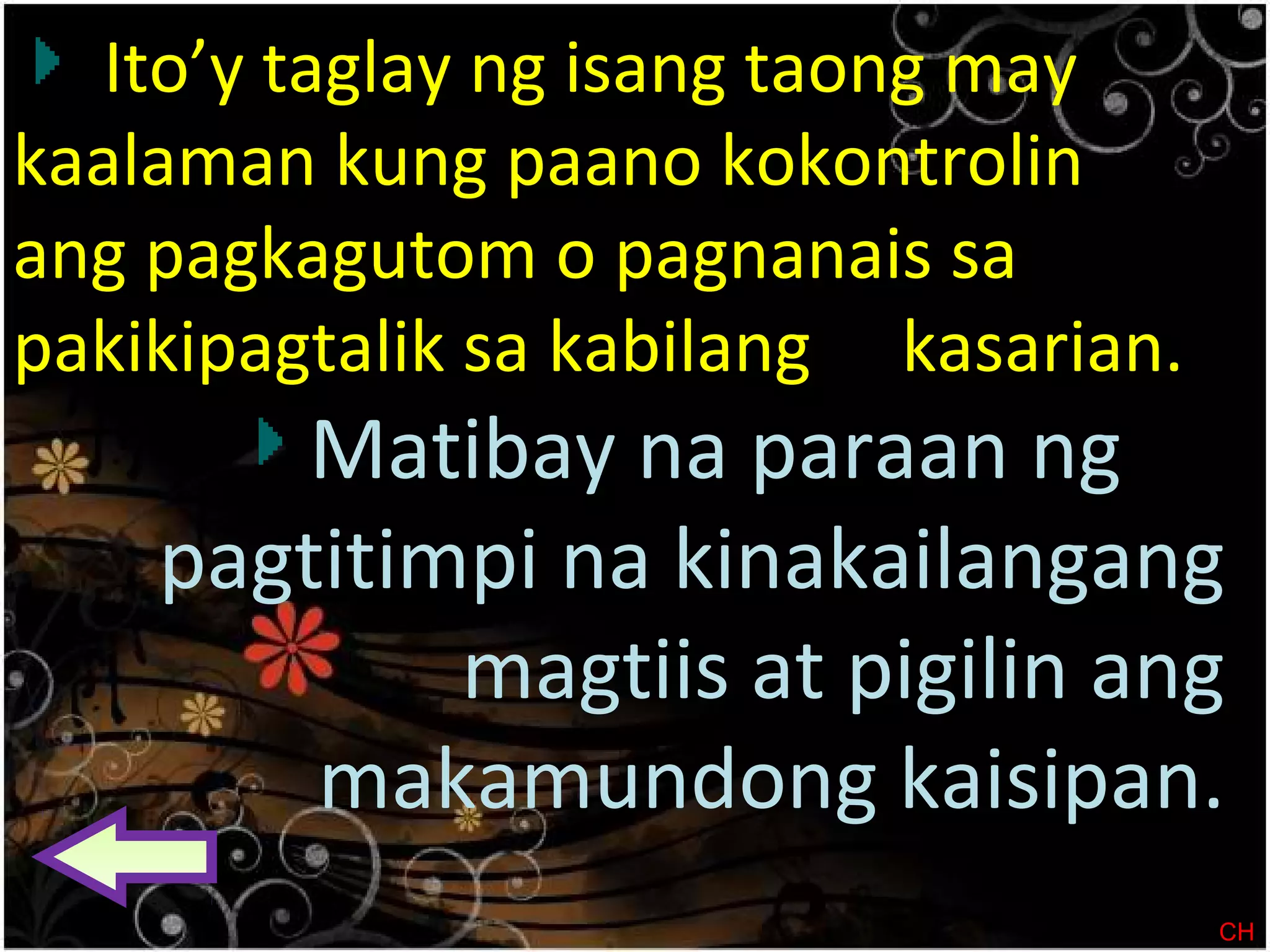 Ito’y taglay ng isang taong may
kaalaman kung paano kokontrolin
ang pagkagutom o pagnanais sa
pakikipagtalik sa kabilang kasarian.
Matibay na paraan ng
pagtitimpi na kinakailangang
magtiis at pigilin ang
makamundong kaisipan.
CH
 