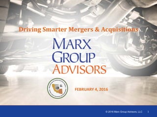 1
1
FEBRUARY 4, 2016
Driving Smarter Mergers & Acquisitions
© 2016 Marx Group Advisors, LLC 1
 