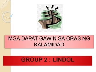 MGA DAPAT GAWIN SA ORAS NG
KALAMIDAD
GROUP 2 : LINDOL
 