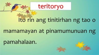 teritoryo
Ito rin ang tinitirhan ng tao o
mamamayan at pinamumunuan ng
pamahalaan.
 