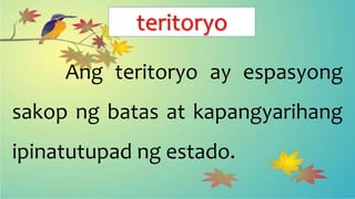 teritoryo
Ang teritoryo ay espasyong
sakop ng batas at kapangyarihang
ipinatutupad ng estado.
 
