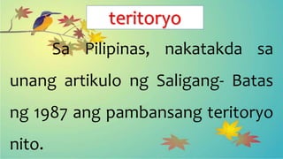 teritoryo
Sa Pilipinas, nakatakda sa
unang artikulo ng Saligang- Batas
ng 1987 ang pambansang teritoryo
nito.
 