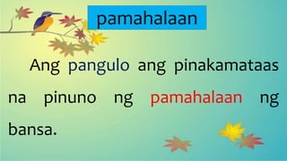 pamahalaan
Ang pangulo ang pinakamataas
na pinuno ng pamahalaan ng
bansa.
 