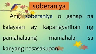 soberaniya
Ang soberaniya o ganap na
kalayaan ay kapangyarihan ng
pamahalaang mamahala sa
kanyang nasasakupan.
 