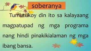soberanya
Tumutukoy din ito sa kalayaang
magpatupad ng mga programa
nang hindi pinakikialaman ng mga
ibang bansa.
 
