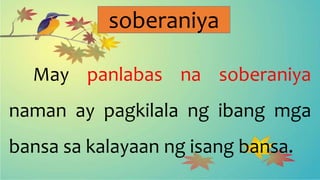 soberaniya
May panlabas na soberaniya
naman ay pagkilala ng ibang mga
bansa sa kalayaan ng isang bansa.
 