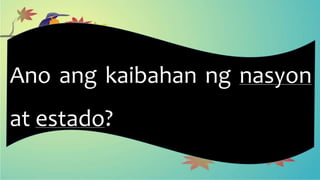 Ano ang kaibahan ng nasyon
at estado?
 