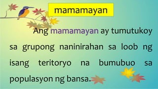 mamamayan
Ang mamamayan ay tumutukoy
sa grupong naninirahan sa loob ng
isang teritoryo na bumubuo sa
populasyon ng bansa.
 