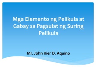 Mga Elemento ng Pelikula at
Gabay sa Pagsulat ng Suring
Pelikula
Mr. John Kier D. Aquino
 