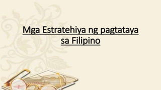 Mga Estratehiya ng pagtataya
sa Filipino
 