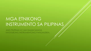 MGA ETNIKONG
INSTRUMENTO SA PILIPINAS
ANG PILIPINAS AY MAYAMAN SAMGA
KATUTUBONG INSTRUMENTONG PANGMUSIKA.
 