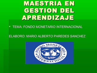 MAESTRIA EN
      GESTION DEL
      APRENDIZAJE
 TEMA: FONDO MONETARIO INTERNACIONAL


ELABORO: MARIO ALBERTO PAREDES SANCHEZ
 