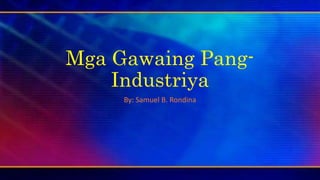 Mga Gawaing Pang-
Industriya
By: Samuel B. Rondina
 