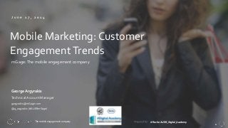11
1
The mobile engagement company
J u n e 1 7 , 2 0 1 4
mGage:The mobile engagement company
#Roche-AUEB_Digital_Academy
Mobile Marketing: Customer
EngagementTrends
George Argyrakis
TechnicalAccount Manager
gargyrakis@mGage.com
@g_argyrakis (#AUEBmGage)
 