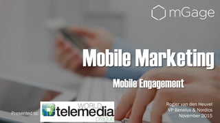 mGage © 2015
Mobile Marketing
Mobile Engagement
Presented to:
Rogier van den Heuvel
VP Benelux & Nordics
November 2015
 