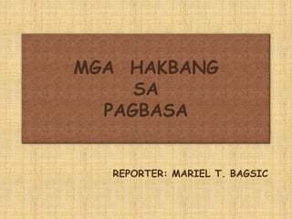 MGA HAKBANG 
SA 
PAGBASA 
REPORTER: MARIEL T. BAGSIC 
 