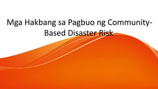 Mga Hakbang sa Pagbuo ng Community-
Based Disaster Risk
 