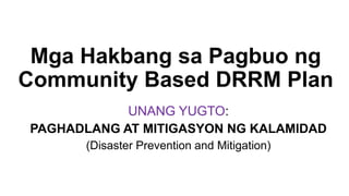 Mga Hakbang sa Pagbuo ng
Community Based DRRM Plan
UNANG YUGTO:
PAGHADLANG AT MITIGASYON NG KALAMIDAD
(Disaster Prevention and Mitigation)
 