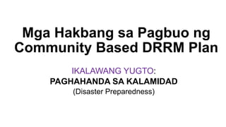 Mga Hakbang sa Pagbuo ng
Community Based DRRM Plan
IKALAWANG YUGTO:
PAGHAHANDA SA KALAMIDAD
(Disaster Preparedness)
 