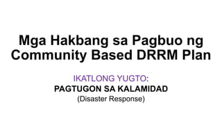 Mga Hakbang sa Pagbuo ng
Community Based DRRM Plan
IKATLONG YUGTO:
PAGTUGON SA KALAMIDAD
(Disaster Response)
 