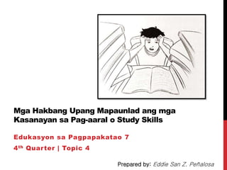 Mga Hakbang Upang Mapaunlad ang mga
Kasanayan sa Pag-aaral o Study Skills
Edukasyon sa Pagpapakatao 7
4th Quarter | Topic 4
Prepared by: Eddie San Z. Peñalosa
 