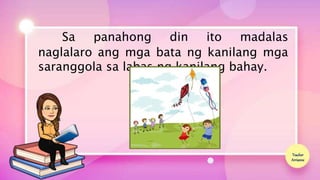 Teacher
Arrianne
Sa panahong din ito madalas
naglalaro ang mga bata ng kanilang mga
saranggola sa labas ng kanilang bahay.
 