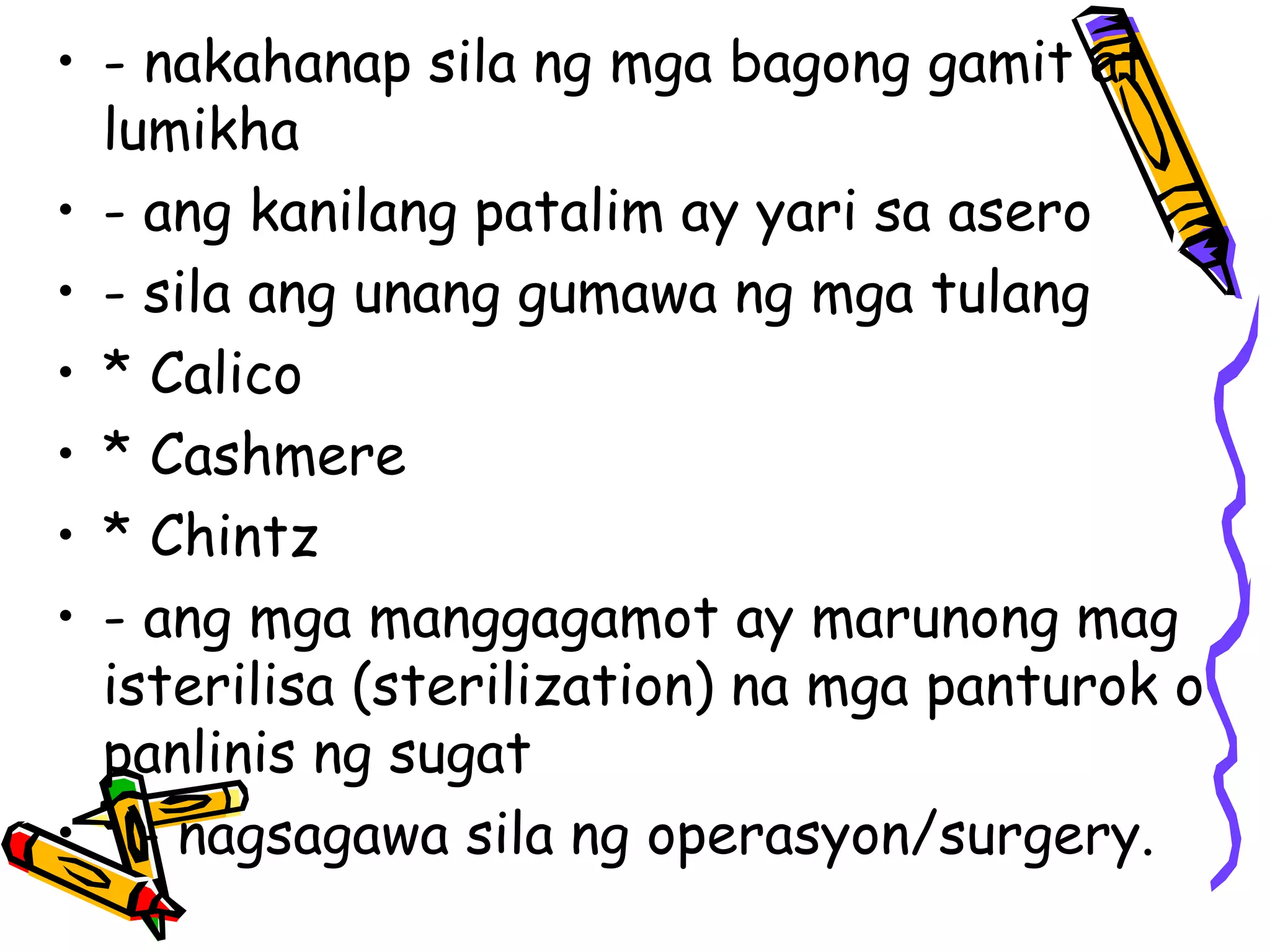 • - nakahanap sila ng mga bagong gamit at 
lumikha 
• - ang kanilang patalim ay yari sa asero 
• - sila ang unang gumawa ng mga tulang 
• * Calico 
• * Cashmere 
• * Chintz 
• - ang mga manggagamot ay marunong mag 
isterilisa (sterilization) na mga panturok o 
panlinis ng sugat 
• - nagsagawa sila ng operasyon/surgery. 
 