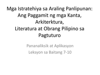 Mga Istratehiya sa Araling Panlipunan:
Ang Paggamit ng mga Kanta,
Arkiterktura,
Literatura at Obrang Pilipino sa
Pagtuturo
Pananaliksik at Aplikasyon
Leksyon sa Baitang 7-10
 