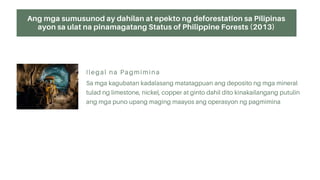 Ang mga sumusunod ay dahilan at epekto ng deforestation sa Pilipinas
ayon sa ulat na pinamagatang Status of Philippine Forests (2013)
 