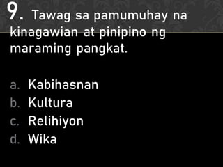 9. Tawag sa pamumuhay na
kinagawian at pinipino ng
maraming pangkat.
a. Kabihasnan
b. Kultura
c. Relihiyon
d. Wika
 